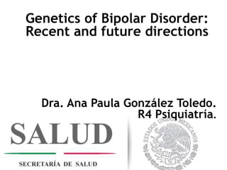 Genetics of Bipolar Disorder:
Recent and future directions
Dra. Ana Paula González Toledo.
R4 Psiquiatría.
 