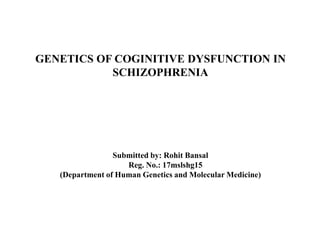 GENETICS OF COGINITIVE DYSFUNCTION IN
SCHIZOPHRENIA
Submitted by: Rohit Bansal
Reg. No.: 17mslshg15
(Department of Human Genetics and Molecular Medicine)
 