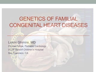 GENETICS OF FAMILIAL 
CONGENITAL HEART DISEASES 
Laxmi Ghimire, MD 
Clinical Fellow, Pediatric Cardiology 
UCSF Benioff Children’s Hospital 
San Francisco, CA 
 