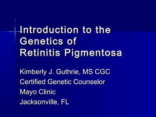 Introduction to the
Genetics of
Retinitis Pigmentosa
Kimberly J. Guthrie, MS CGC
Certified Genetic Counselor
Mayo Clinic
Jacksonville, FL
 