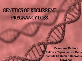 GENETICS OF RECURRENT
PREGNANCY LOSS
Dr Antima Rathore
Fellow - Reproductive Medic
Institute Of Human Reproduc
Guwahati
 