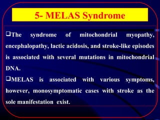 5- MELAS Syndrome
The

syndrome

of

mitochondrial

myopathy,

encephalopathy, lactic acidosis, and stroke-like episodes
is associated with several mutations in mitochondrial
DNA.
MELAS is associated with various symptoms,
however, monosymptomatic cases with stroke as the
sole manifestation exist.

 
