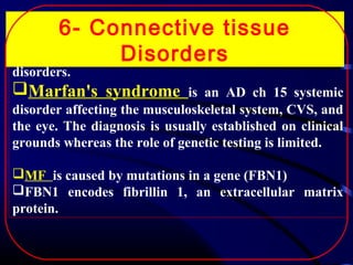 6- Connective tissue
IS is a well-knownDisorders
complication of several heritable CT
disorders.

Marfan's syndrome

is an AD ch 15 systemic
disorder affecting the musculoskeletal system, CVS, and
the eye. The diagnosis is usually established on clinical
grounds whereas the role of genetic testing is limited.
MF is caused by mutations in a gene (FBN1)
FBN1 encodes fibrillin 1, an extracellular matrix
protein.

 