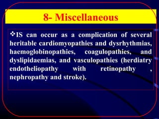 8- Miscellaneous
IS can occur as a complication of several
heritable cardiomyopathies and dysrhythmias,
haemoglobinopathies, coagulopathies, and
dyslipidaemias, and vasculopathies (herdiatry
endotheliopathy
with
retinopathy
,
nephropathy and stroke).

 
