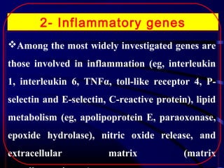2- Inflammatory genes
Among the most widely investigated genes are
those involved in inflammation (eg, interleukin
1, interleukin 6, TNFα, toll-like receptor 4, Pselectin and E-selectin, C-reactive protein), lipid
metabolism (eg, apolipoprotein E, paraoxonase,
epoxide hydrolase), nitric oxide release, and
extracellular

matrix

(matrix

 