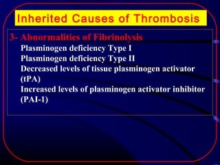 Inherited Causes of Thrombosis
3- Abnormalities of Fibrinolysis
Plasminogen deficiency Type I
Plasminogen deficiency Type II
Decreased levels of tissue plasminogen activator
(tPA)
Increased levels of plasminogen activator inhibitor
(PAI-1)

 