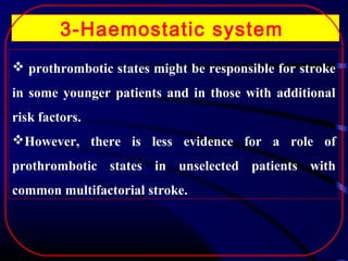 3-Haemostatic system
 prothrombotic states might be responsible for stroke
in some younger patients and in those with additional
risk factors.
However, there is less evidence for a role of
prothrombotic states in unselected patients with
common multifactorial stroke.

 