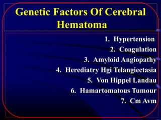 Genetic Factors Of Cerebral
Hematoma
1. Hypertension
2. Coagulation
3. Amyloid Angiopathy
4. Herediatry Hgi Telangiectasia
5. Von Hippel Landau
6. Hamartomatous Tumour
7. Cm Avm

 