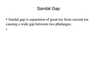 Sandal Gap
• Sandal gap is separation of great toe from second toe
causing a wide gap between two phalanges.
•
 