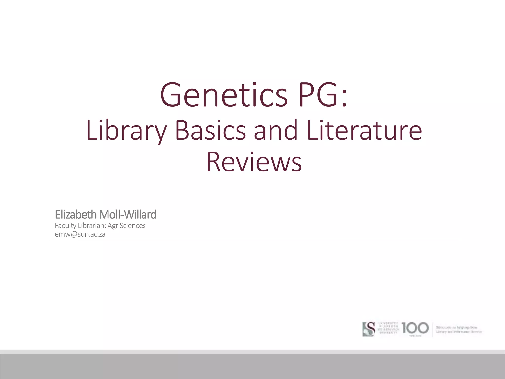 Genetics PG:
Library Basics and Literature
Reviews
ElizabethMoll-Willard
FacultyLibrarian:AgriSciences
emw@sun.ac.za
 