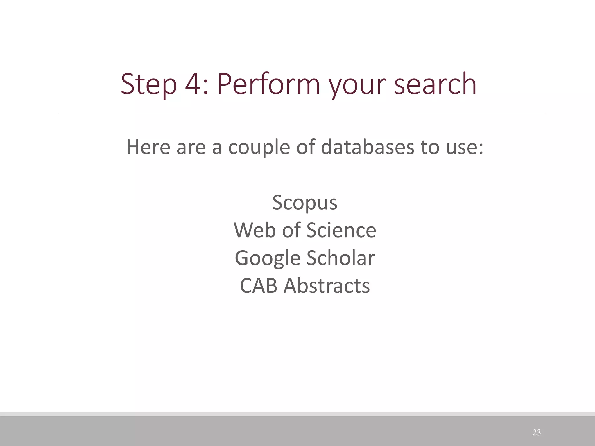 23
Step 4: Perform your search
Here are a couple of databases to use:
Scopus
Web of Science
Google Scholar
CAB Abstracts
 