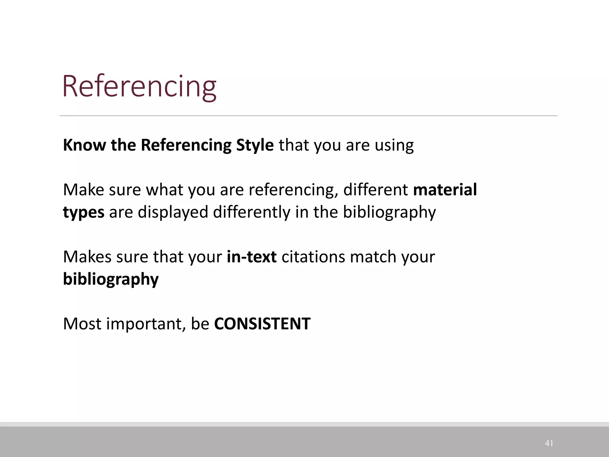Referencing
41
Know the Referencing Style that you are using
Make sure what you are referencing, different material
types are displayed differently in the bibliography
Makes sure that your in-text citations match your
bibliography
Most important, be CONSISTENT
 
