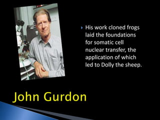  His work cloned frogs
laid the foundations
for somatic cell
nuclear transfer, the
application of which
led to Dolly the sheep.