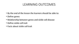 LEARNING OUTCOMES
• By the end of the lesson the learners should be able to:
• Define genes
• Relationship between genes and sickle cell disease
• Define sickle cell trait
• Facts about sickle cell trait
 