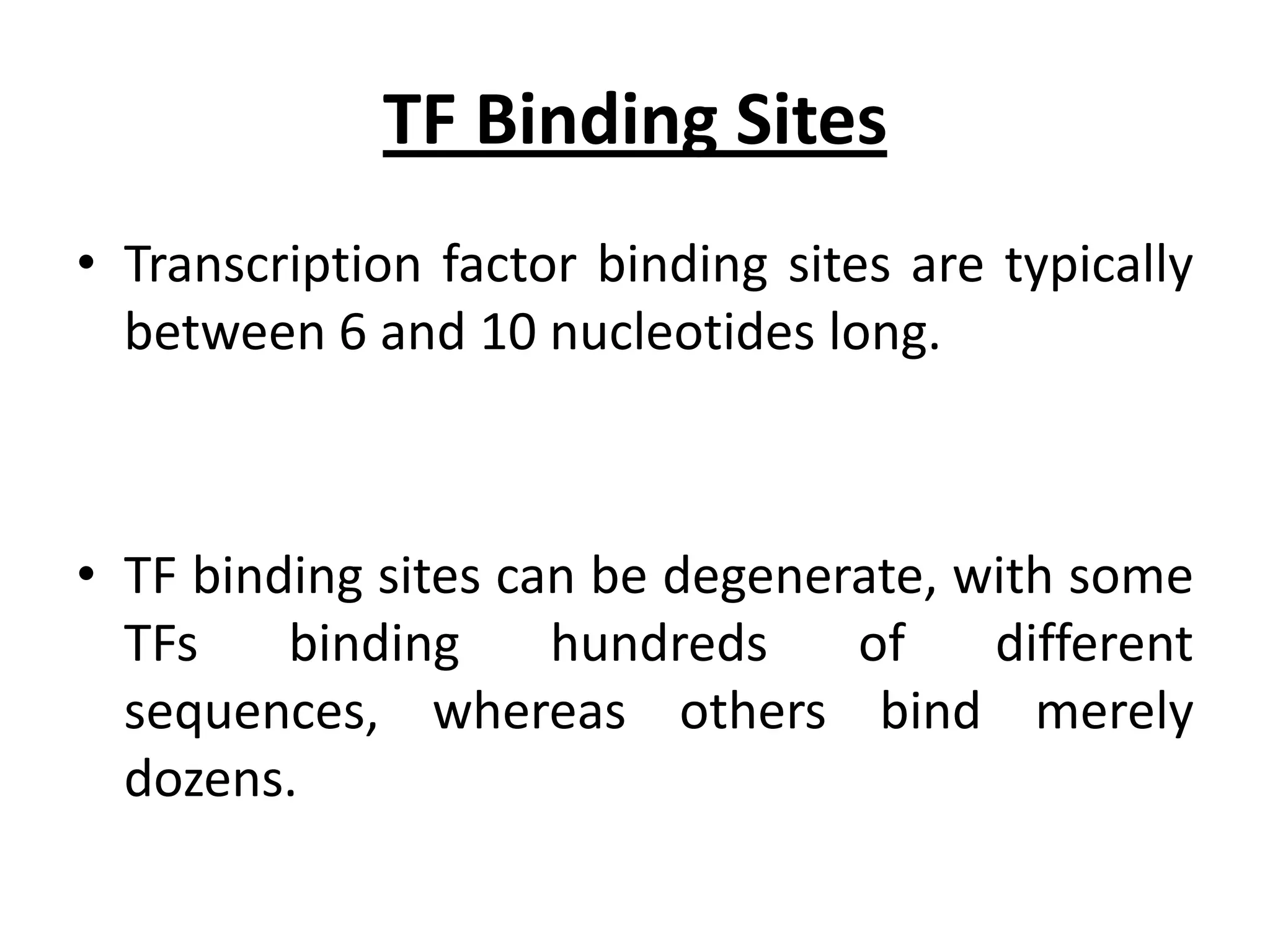 TF Binding Sites
• Transcription factor binding sites are typically
between 6 and 10 nucleotides long.
• TF binding sites can be degenerate, with some
TFs binding hundreds of different
sequences, whereas others bind merely
dozens.
 