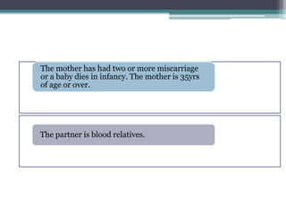 The mother has had two or more miscarriage
or a baby dies in infancy. The mother is 35yrs
of age or over.
The partner is blood relatives.
 
