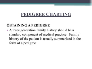 PEDIGREE CHARTING
OBTAINING A PEDIGREE
• A three generation family history should be a
standard component of medical practice. Family
history of the patient is usually summarized in the
form of a pedigree
 