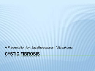 CYSTIC FIBROSIS
A Presentation by: Jayatheeswaran. Vijayakumar
 