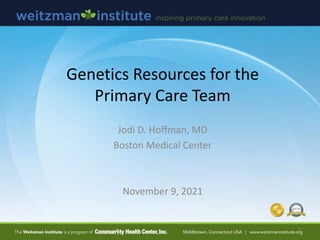 Genetics Resources for the
Primary Care Team
Jodi D. Hoffman, MD
Boston Medical Center
November 9, 2021
1
 