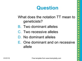 Question What does the notation TT mean to geneticists? Two dominant alleles Two recessive alleles No dominant alleles One dominant and on recessive allele 01/21/12 Free template from www.brainybetty.com 