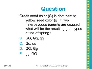 Question Green seed color (G) is dominant to yellow seed color (g). If two heterozygous parents are crossed, what will be the resulting genotypes of the offspring? GG, Gg, gg Gg, gg GG, Gg gg, GG 01/21/12 Free template from www.brainybetty.com 