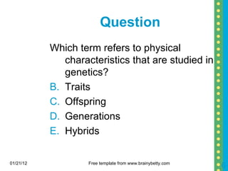 Question  Which term refers to physical characteristics that are studied in genetics? Traits Offspring Generations Hybrids 01/21/12 Free template from www.brainybetty.com 