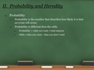 A. Probability
1. Probability is the number that describes how likely it is that
an event will occur.
2. Probability is different then the odds.
a. Probability = what you want / total chances
b. Odds= what you want: what you don’t want
II. Probability and Heredity
13
 