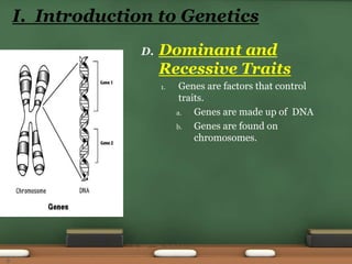 D. Dominant and
Recessive Traits
1. Genes are factors that control
traits.
a. Genes are made up of DNA
b. Genes are found on
chromosomes.
I. Introduction to Genetics
9
 