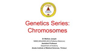 Genetics Series:
Chromosomes
Dr Mathew Joseph
MBBS,MD(AIIMS),BCC(Palliative Medicine)
Assistant Professor
Department of Anatomy
Amala Institute of Medical Sciences, Thrissur
 