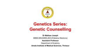 Genetics Series:
Genetic Counselling
Dr Mathew Joseph
MBBS,MD(AIIMS),BCC(Palliative Medicine)
Assistant Professor
Department of Anatomy
Amala Institute of Medical Sciences, Thrissur
 