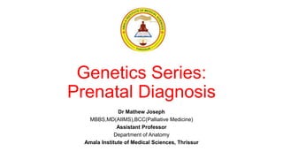 Genetics Series:
Prenatal Diagnosis
Dr Mathew Joseph
MBBS,MD(AIIMS),BCC(Palliative Medicine)
Assistant Professor
Department of Anatomy
Amala Institute of Medical Sciences, Thrissur
 