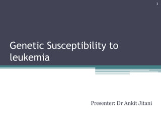 Genetic Susceptibility to
leukemia
Presenter: Dr Ankit Jitani
1
 
