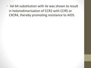 • Val 64 substitution with Ile was shown to result
in heterodimerisation of CCR2 with CCR5 or
CXCR4, thereby promoting resistance to AIDS.
 