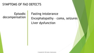Fasting intolerance
Encephalopathy – coma, seizures
Liver dysfunction
Episodic
decompensation
SYMPTOMS OF FAO DEFECTS
© Co...