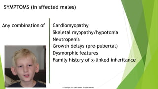 SYMPTOMS (in affected males)
Cardiomyopathy Onset under 5 years
Presenting feature in ~73% of cases
Risk of arrhythmias, s...