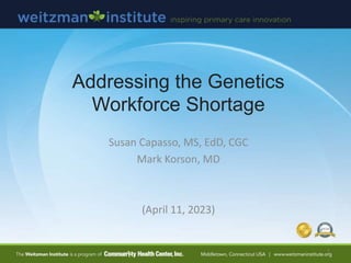 Addressing the Genetics
Workforce Shortage
Susan Capasso, MS, EdD, CGC
Mark Korson, MD
(April 11, 2023)
1
 