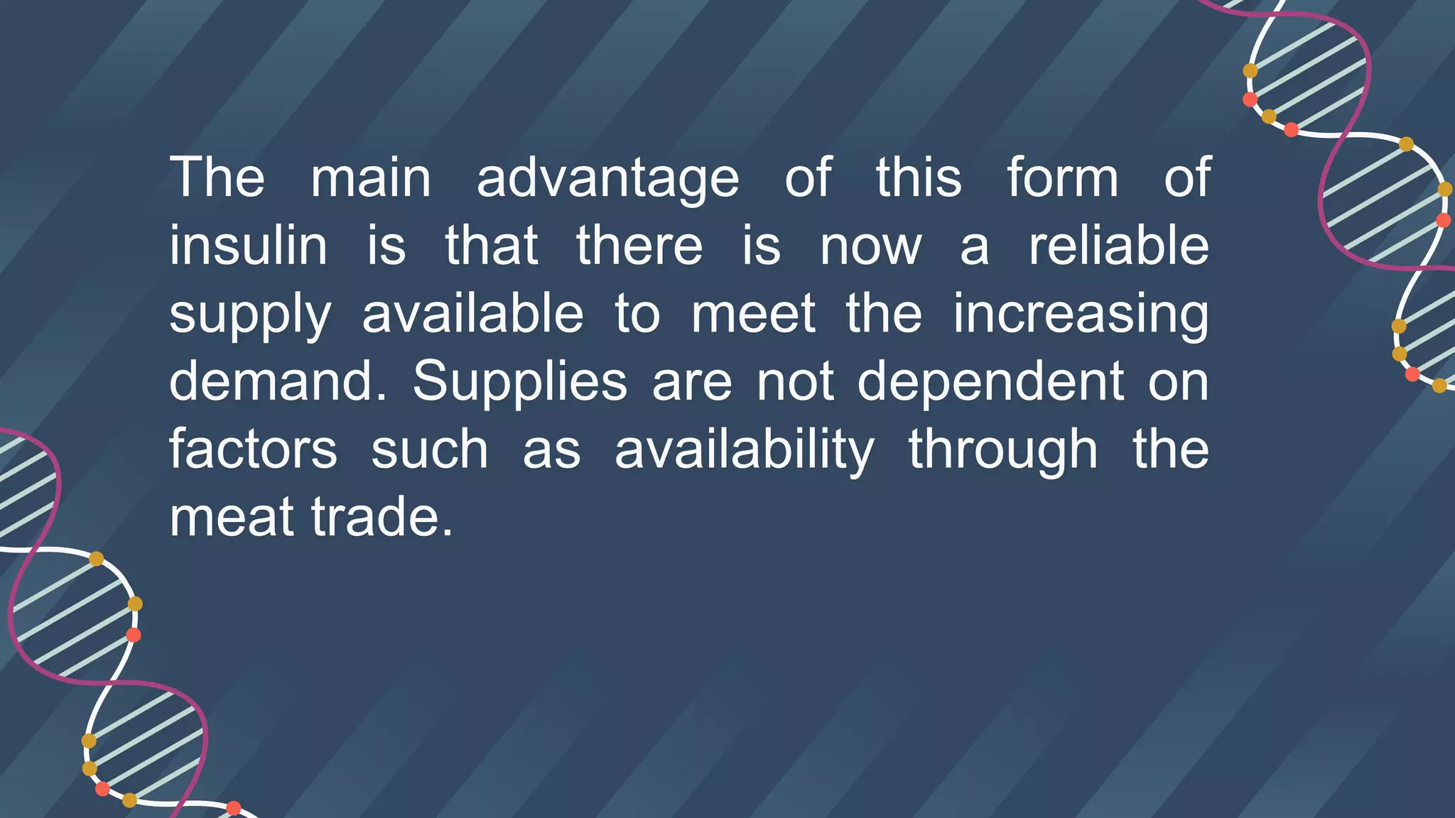 The main advantage of this form of
insulin is that there is now a reliable
supply available to meet the increasing
demand. Supplies are not dependent on
factors such as availability through the
meat trade.
 