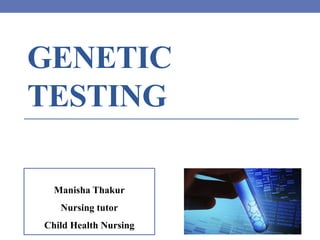 GENETIC
TESTING
Manisha Thakur
Nursing tutor
Child Health Nursing
 