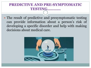 PREDICTIVE AND PRE-SYMPTOMATIC
TESTING…………
 The result of predictive and presymptomatic testing
can provide information about a person’s risk of
developing a specific disorder and help with making
decisions about medical care.
 