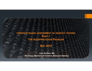 John Shoffner, MD
Neurology, Biochemical Genetics, Molecular Genetics
EVIDENCE BASED ASSESSMENT OF GENETIC TESTING
PART 1
THE INTERPRETATION PROBLEM
MAY 2018
 