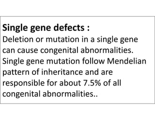Single gene defects :
Deletion or mutation in a single gene
can cause congenital abnormalities.
Single gene mutation follow Mendelian
Single gene mutation follow Mendelian
pattern of inheritance and are
responsible for about 7.5% of all
congenital abnormalities..
 