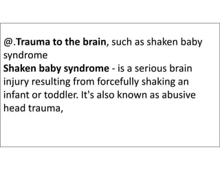 @.Trauma to the brain, such as shaken baby
syndrome
Shaken baby syndrome - is a serious brain
injury resulting from forcefully shaking an
injury resulting from forcefully shaking an
infant or toddler. It's also known as abusive
head trauma,
 