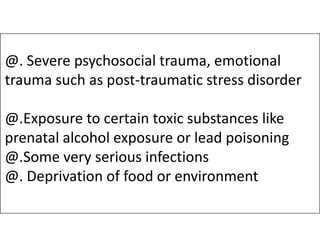 @. Severe psychosocial trauma, emotional
trauma such as post-traumatic stress disorder
@.Exposure to certain toxic substances like
@.Exposure to certain toxic substances like
prenatal alcohol exposure or lead poisoning
@.Some very serious infections
@. Deprivation of food or environment
 