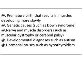 @. Premature birth that results in muscles
developing more slowly
@. Genetic causes (such as Down syndrome)
@.Nerve and muscle disorders (such as
@.Nerve and muscle disorders (such as
muscular dystrophy or cerebral palsy)
@. Developmental diagnoses such as autism
@.Hormonal causes such as hypothyroidism
 