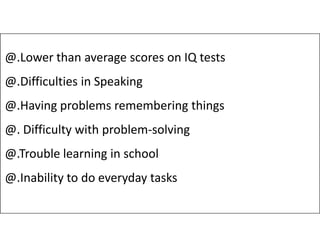 @.Lower than average scores on IQ tests
@.Difficulties in Speaking
@.Having problems remembering things
@. Difficulty with problem-solving
@. Difficulty with problem-solving
@.Trouble learning in school
@.Inability to do everyday tasks
 