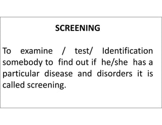 SCREENING
To examine / test/ Identification
somebody to find out if he/she has a
somebody to find out if he/she has a
particular disease and disorders it is
called screening.
 