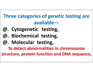 Three categories of genetic testing are
available—
@. Cytogenetic testing,
@. Biochemical testing,
@. Biochemical testing,
@. Molecular testing,
To detect abnormalities in chromosome
structure, protein function and DNA sequence,
 