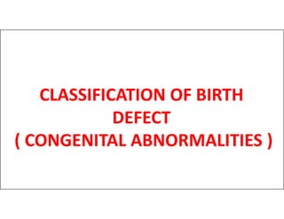 CLASSIFICATION OF BIRTH
DEFECT
DEFECT
( CONGENITAL ABNORMALITIES )
 