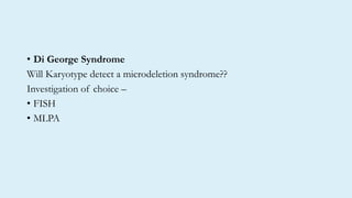 • Di George Syndrome
Will Karyotype detect a microdeletion syndrome??
Investigation of choice –
• FISH
• MLPA
 