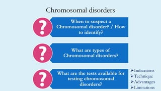 Chromosomal disorders
When to suspect a
Chromosomal disorder? / How
to identify?
What are types of
Chromosomal disorders?
What are the tests available for
testing chromosomal
disorders?
Indications
Technique
Advantages
Limitations
 